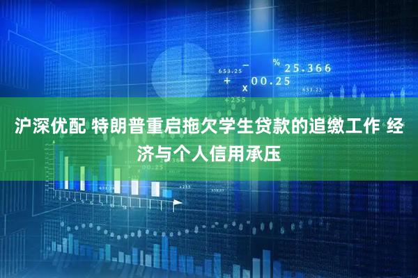 沪深优配 特朗普重启拖欠学生贷款的追缴工作 经济与个人信用承压