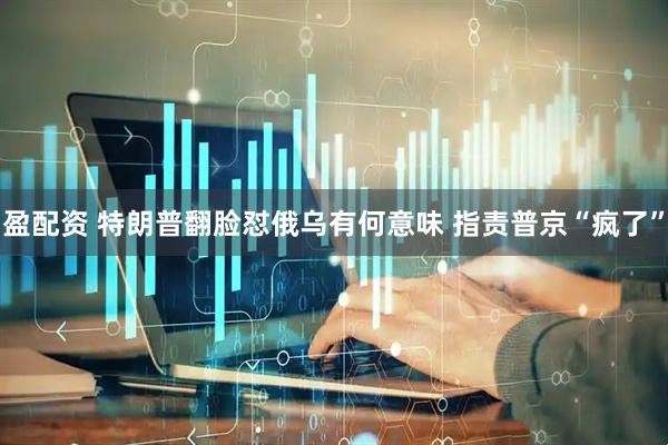 盈配资 特朗普翻脸怼俄乌有何意味 指责普京“疯了”