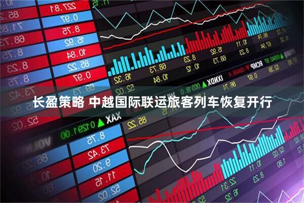 长盈策略 中越国际联运旅客列车恢复开行