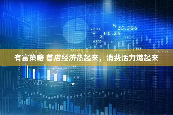 有富策略 首店经济热起来，消费活力燃起来