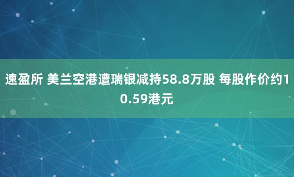 速盈所 美兰空港遭瑞银减持58.8万股 每股作价约10.59港元