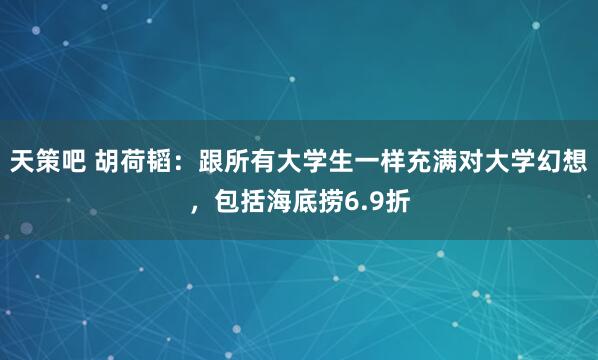 天策吧 胡荷韬：跟所有大学生一样充满对大学幻想，包括海底捞6.9折