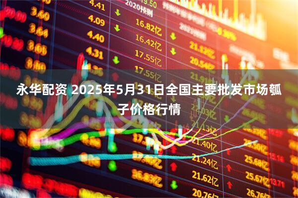 永华配资 2025年5月31日全国主要批发市场瓠子价格行情