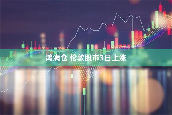 鸿满仓 伦敦股市3日上涨