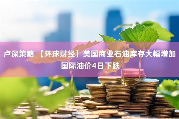 卢深策略 【环球财经】美国商业石油库存大幅增加 国际油价4日下跌