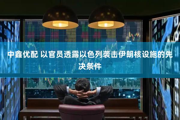 中鑫优配 以官员透露以色列袭击伊朗核设施的先决条件