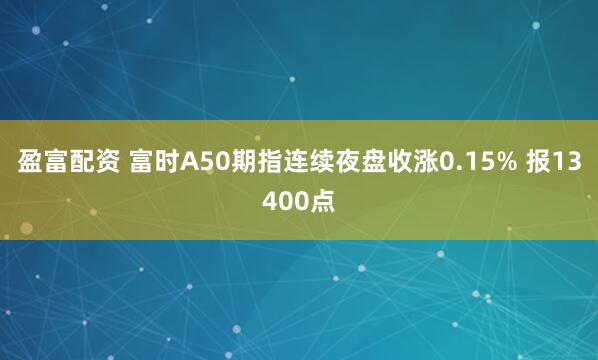 盈富配资 富时A50期指连续夜盘收涨0.15% 报13400点