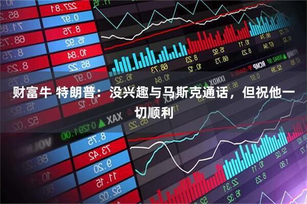 财富牛 特朗普：没兴趣与马斯克通话，但祝他一切顺利