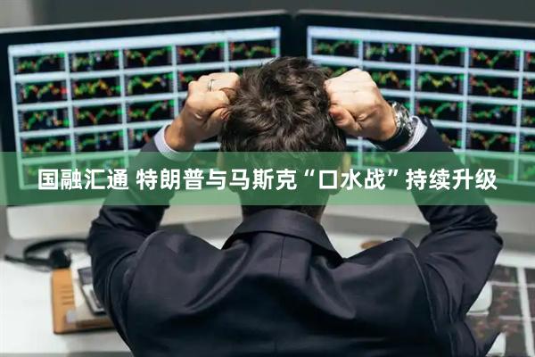 国融汇通 特朗普与马斯克“口水战”持续升级