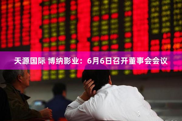 天源国际 博纳影业：6月6日召开董事会会议