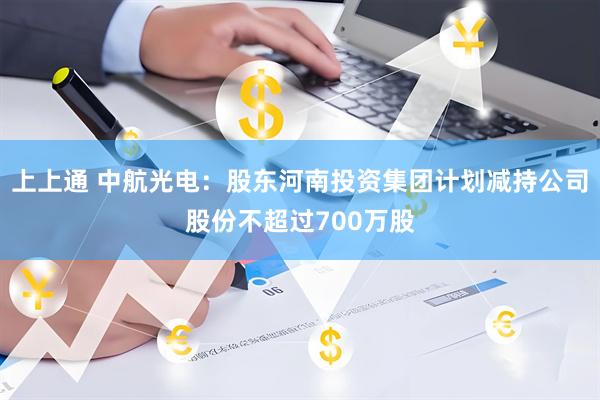 上上通 中航光电：股东河南投资集团计划减持公司股份不超过700万股