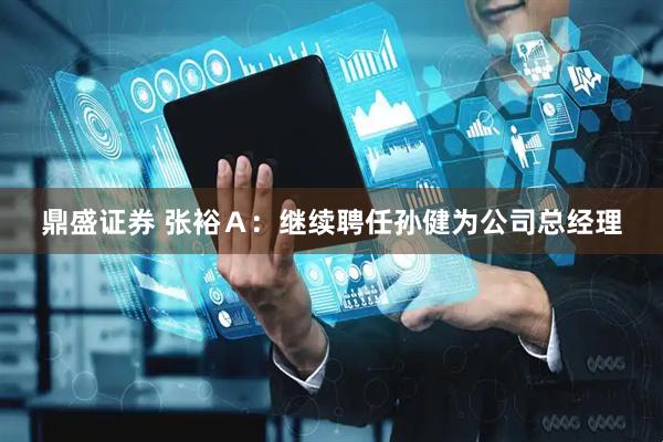 鼎盛证券 张裕Ａ：继续聘任孙健为公司总经理