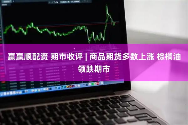 赢赢顺配资 期市收评 | 商品期货多数上涨 棕榈油领跌期市