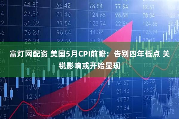 富灯网配资 美国5月CPI前瞻：告别四年低点 关税影响或开始显现