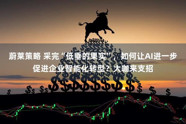 蔚莱策略 采完“低垂的果实”，如何让AI进一步促进企业智能化转型？大咖来支招
