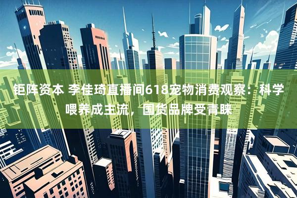 钜阵资本 李佳琦直播间618宠物消费观察：科学喂养成主流，国货品牌受青睐