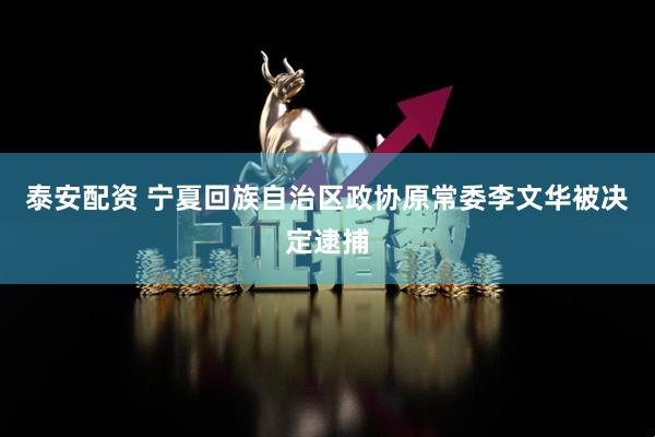 泰安配资 宁夏回族自治区政协原常委李文华被决定逮捕