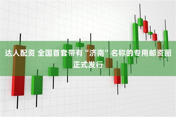 达人配资 全国首套带有“济南”名称的专用邮资图正式发行