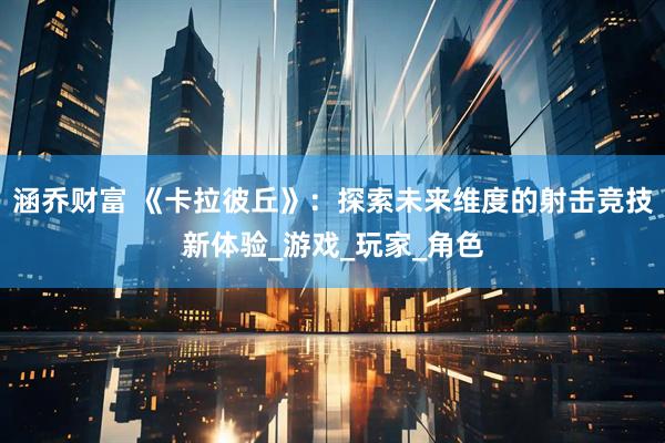涵乔财富 《卡拉彼丘》：探索未来维度的射击竞技新体验_游戏_玩家_角色