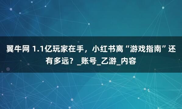 翼牛网 1.1亿玩家在手，小红书离“游戏指南”还有多远？_账号_乙游_内容