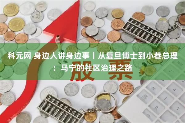科元网 身边人讲身边事丨从复旦博士到小巷总理：马宁的社区治理之路