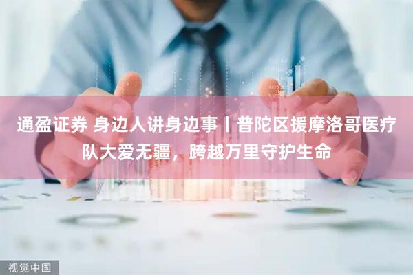 通盈证券 身边人讲身边事丨普陀区援摩洛哥医疗队大爱无疆，跨越万里守护生命