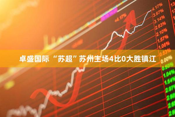 卓盛国际 “苏超”苏州主场4比0大胜镇江