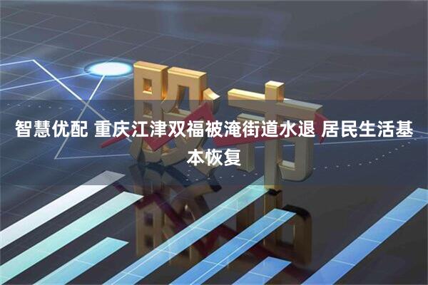 智慧优配 重庆江津双福被淹街道水退 居民生活基本恢复