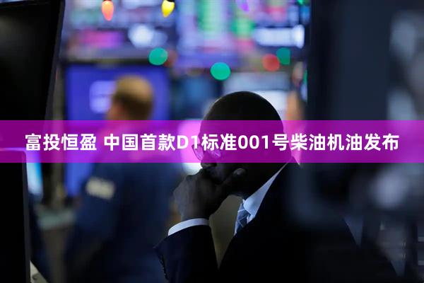 富投恒盈 中国首款D1标准001号柴油机油发布