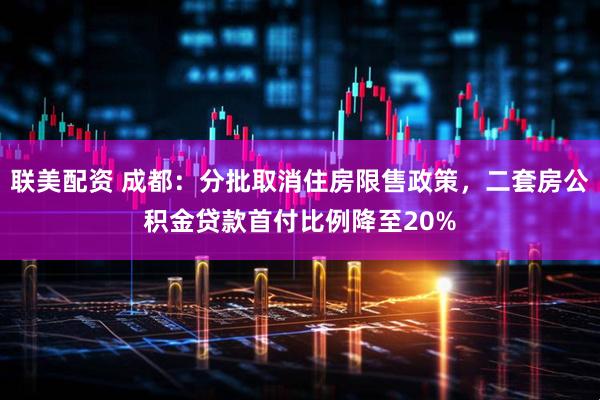 联美配资 成都：分批取消住房限售政策，二套房公积金贷款首付比例降至20%