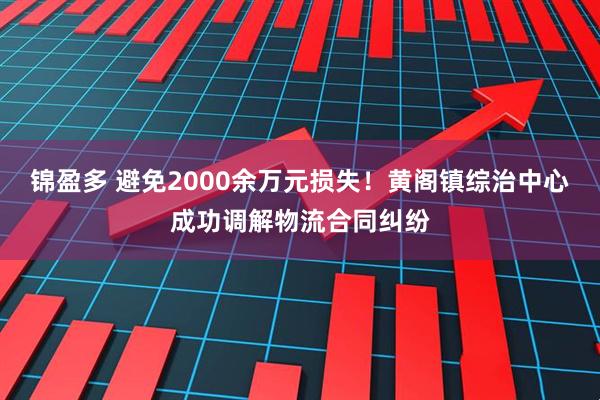 锦盈多 避免2000余万元损失！黄阁镇综治中心成功调解物流合同纠纷