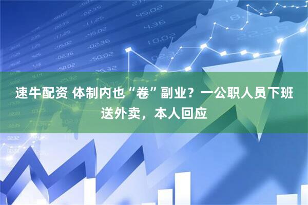 速牛配资 体制内也“卷”副业？一公职人员下班送外卖，本人回应