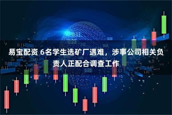 易宝配资 6名学生选矿厂遇难，涉事公司相关负责人正配合调查工作
