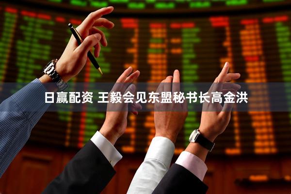 日赢配资 王毅会见东盟秘书长高金洪