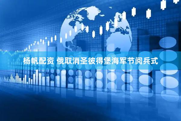 杨帆配资 俄取消圣彼得堡海军节阅兵式