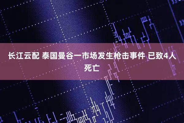 长江云配 泰国曼谷一市场发生枪击事件 已致4人死亡