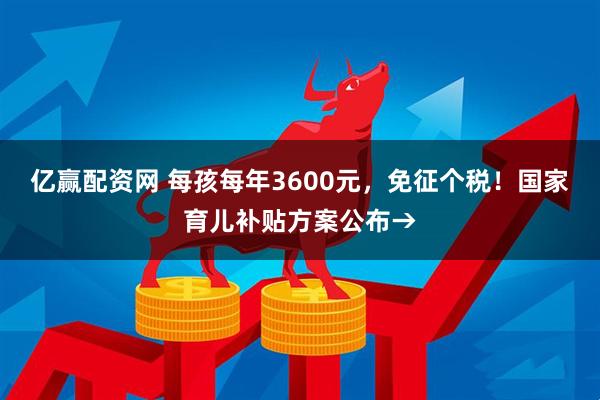 亿赢配资网 每孩每年3600元，免征个税！国家育儿补贴方案公布→