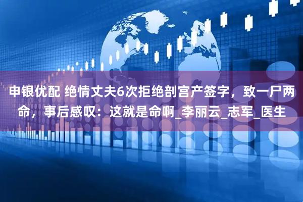 申银优配 绝情丈夫6次拒绝剖宫产签字，致一尸两命，事后感叹：这就是命啊_李丽云_志军_医生