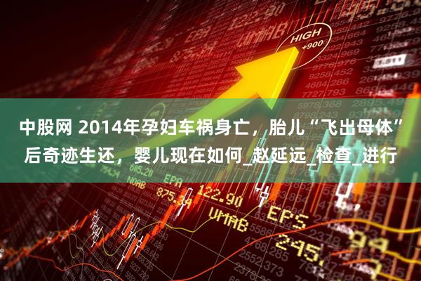 中股网 2014年孕妇车祸身亡，胎儿“飞出母体”后奇迹生还，婴儿现在如何_赵延远_检查_进行
