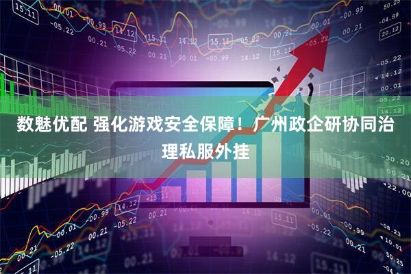 数魅优配 强化游戏安全保障！广州政企研协同治理私服外挂