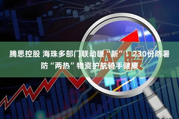 腾思控股 海珠多部门联动暖“新”！230份防暑防“两热”物资护航骑手健康