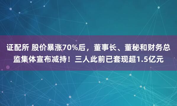 证配所 股价暴涨70%后，董事长、董秘和财务总监集体宣布减持！三人此前已套现超1.5亿元
