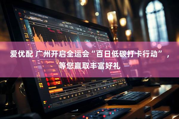 爱优配 广州开启全运会“百日低碳打卡行动” ，等您赢取丰富好礼