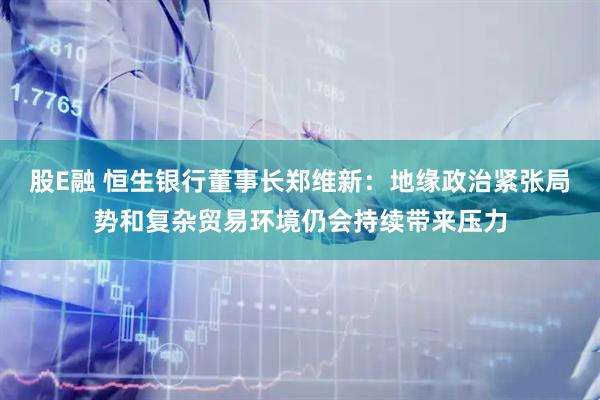 股E融 恒生银行董事长郑维新：地缘政治紧张局势和复杂贸易环境仍会持续带来压力