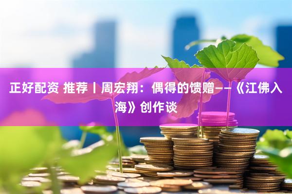 正好配资 推荐丨周宏翔：偶得的馈赠——《江佛入海》创作谈