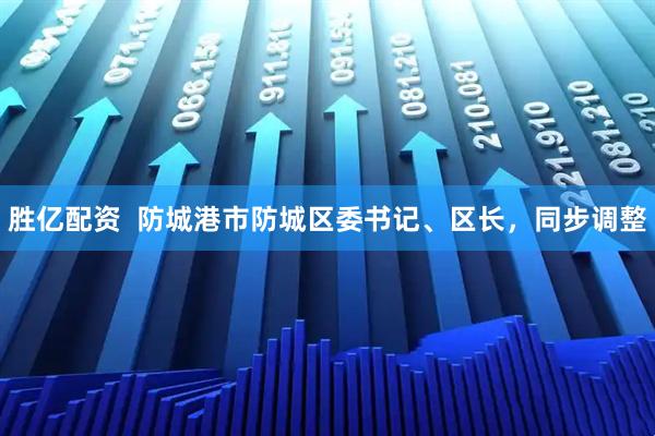 胜亿配资  防城港市防城区委书记、区长，同步调整