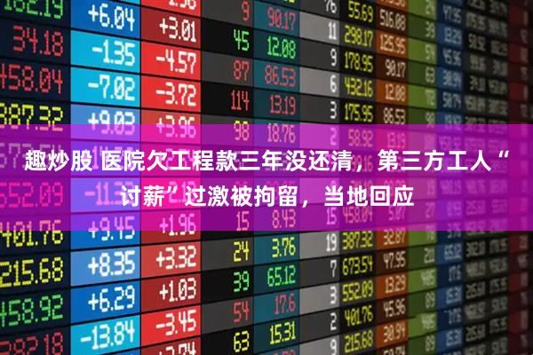 趣炒股 医院欠工程款三年没还清，第三方工人“讨薪”过激被拘留，当地回应