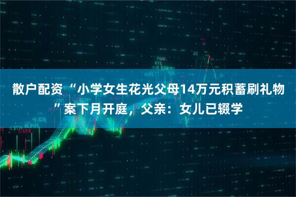 散户配资 “小学女生花光父母14万元积蓄刷礼物”案下月开庭，父亲：女儿已辍学
