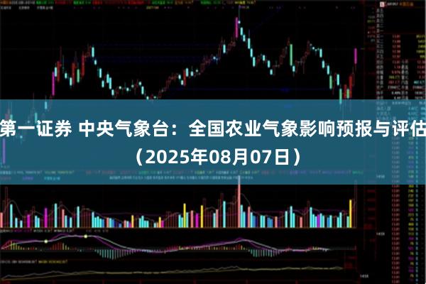 第一证券 中央气象台：全国农业气象影响预报与评估（2025年08月07日）