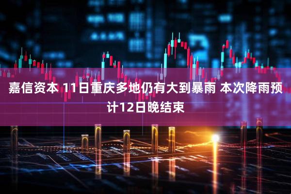 嘉信资本 11日重庆多地仍有大到暴雨 本次降雨预计12日晚结束
